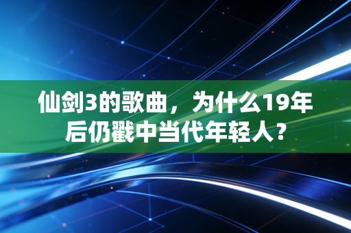 仙剑3的歌曲，为什么19年后仍戳中当代年轻人？