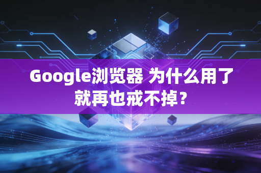 Google浏览器 为什么用了就再也戒不掉？