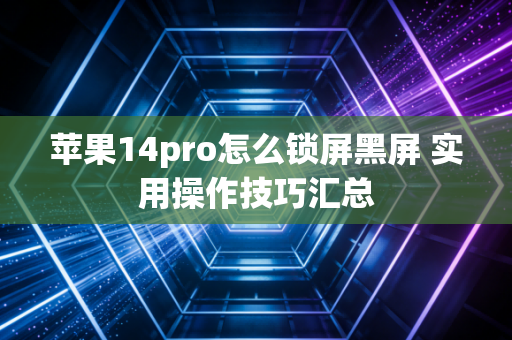 苹果14pro怎么锁屏黑屏 实用操作技巧汇总