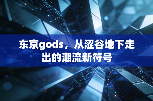 东京gods，从涩谷地下走出的潮流新符号