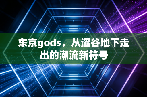 东京gods，从涩谷地下走出的潮流新符号