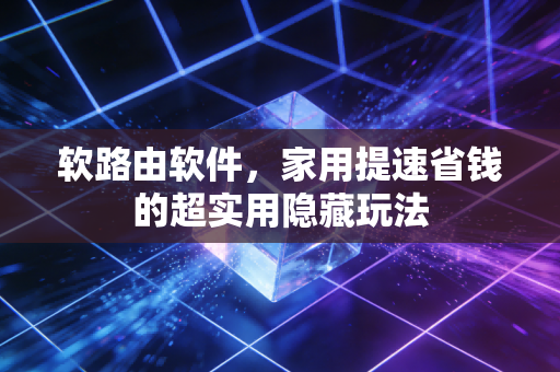 软路由软件，家用提速省钱的超实用隐藏玩法