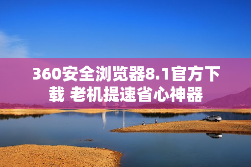 360安全浏览器8.1官方下载 老机提速省心神器