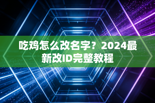 吃鸡怎么改名字？2024最新改ID完整教程