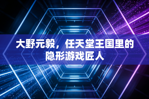 大野元毅，任天堂王国里的隐形游戏匠人