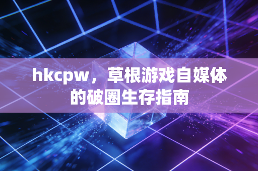 hkcpw，草根游戏自媒体的破圈生存指南