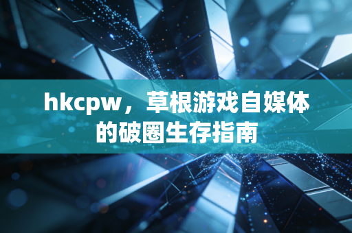hkcpw，草根游戏自媒体的破圈生存指南