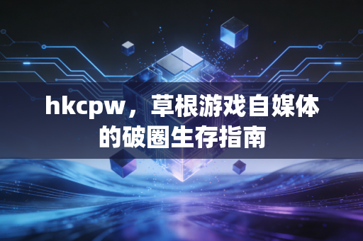 hkcpw，草根游戏自媒体的破圈生存指南
