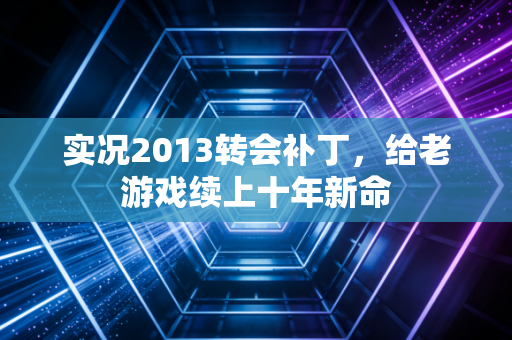 实况2013转会补丁，给老游戏续上十年新命