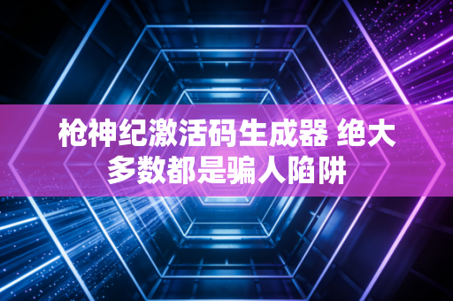 枪神纪激活码生成器 绝大多数都是骗人陷阱
