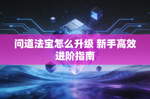 问道法宝怎么升级 新手高效进阶指南