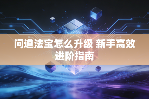 问道法宝怎么升级 新手高效进阶指南