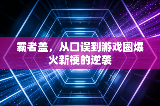 霸者盖，从口误到游戏圈爆火新梗的逆袭