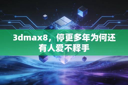 3dmax8，停更多年为何还有人爱不释手