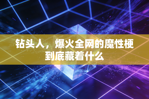 钻头人，爆火全网的魔性梗到底藏着什么