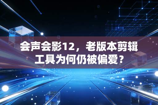 会声会影12，老版本剪辑工具为何仍被偏爱？