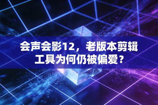 会声会影12，老版本剪辑工具为何仍被偏爱？