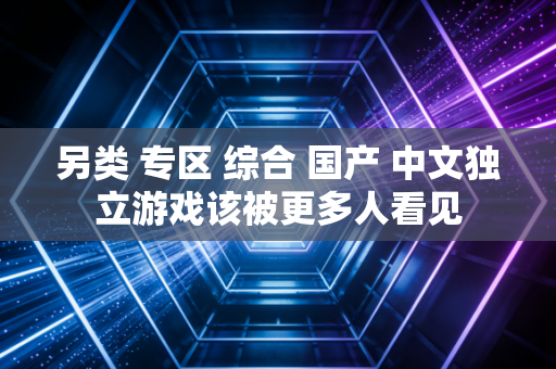另类 专区 综合 国产 中文独立游戏该被更多人看见