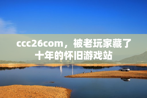 ccc26com，被老玩家藏了十年的怀旧游戏站