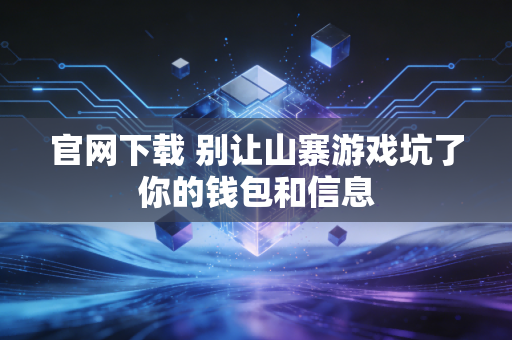 官网下载 别让山寨游戏坑了你的钱包和信息