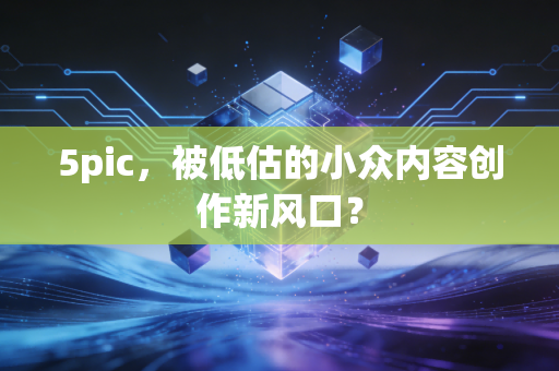 5pic，被低估的小众内容创作新风口？