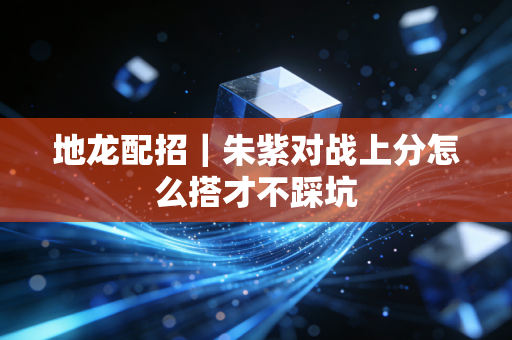 地龙配招｜朱紫对战上分怎么搭才不踩坑