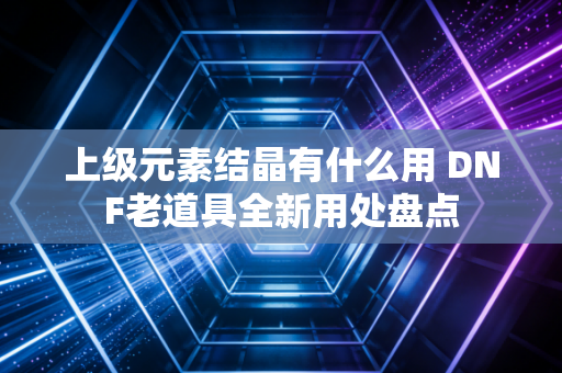 上级元素结晶有什么用 DNF老道具全新用处盘点