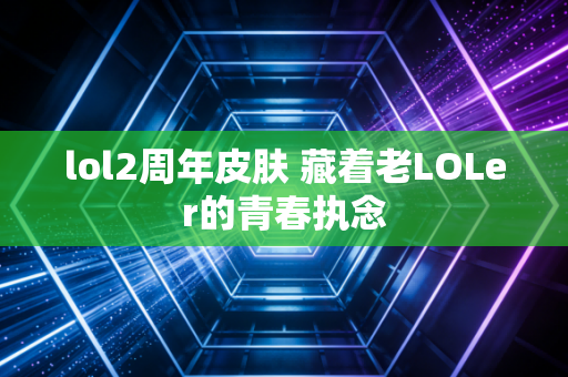lol2周年皮肤 藏着老LOLer的青春执念