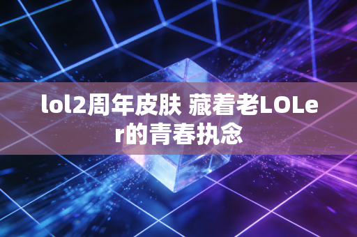 lol2周年皮肤 藏着老LOLer的青春执念