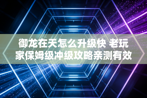 御龙在天怎么升级快 老玩家保姆级冲级攻略亲测有效