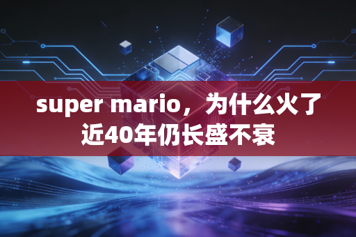 super mario，为什么火了近40年仍长盛不衰