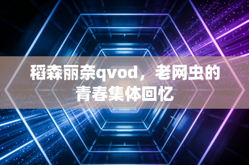 稻森丽奈qvod，老网虫的青春集体回忆