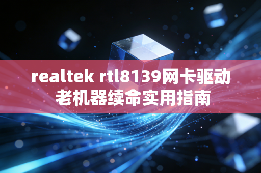 realtek rtl8139网卡驱动 老机器续命实用指南