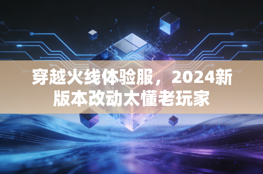 穿越火线体验服，2024新版本改动太懂老玩家