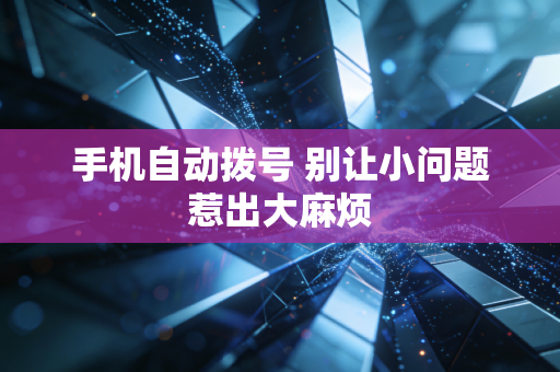 手机自动拨号 别让小问题惹出大麻烦