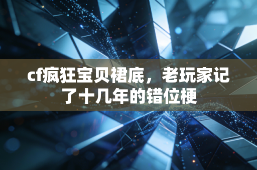 cf疯狂宝贝裙底，老玩家记了十几年的错位梗
