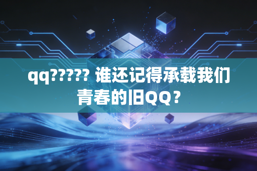 qq????? 谁还记得承载我们青春的旧QQ？