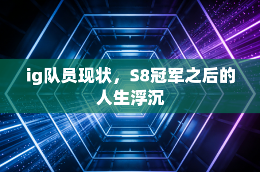 ig队员现状，S8冠军之后的人生浮沉