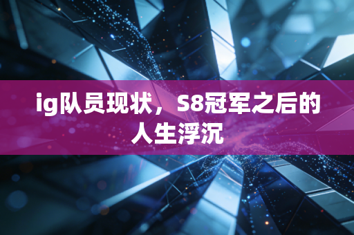 ig队员现状，S8冠军之后的人生浮沉