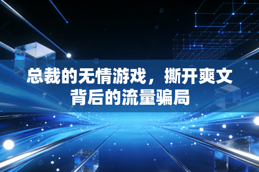 总裁的无情游戏，撕开爽文背后的流量骗局