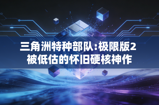 三角洲特种部队:极限版2 被低估的怀旧硬核神作