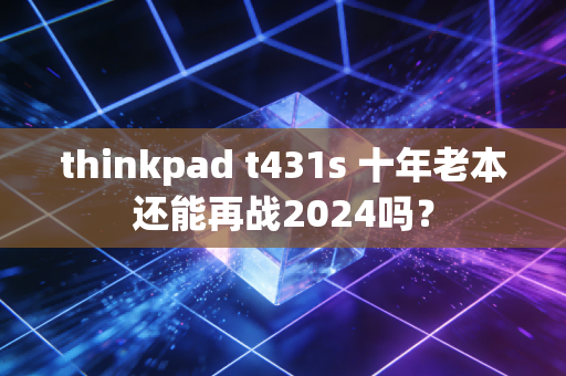 thinkpad t431s 十年老本还能再战2024吗？