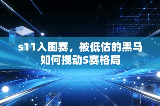 s11入围赛，被低估的黑马如何搅动S赛格局