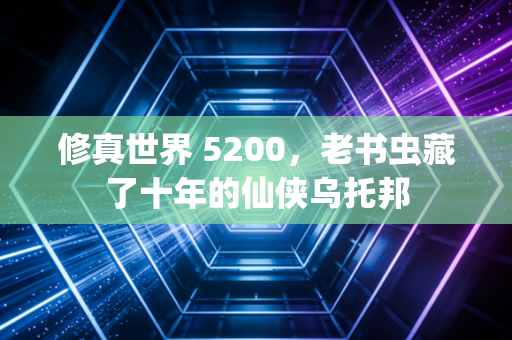 修真世界 5200，老书虫藏了十年的仙侠乌托邦