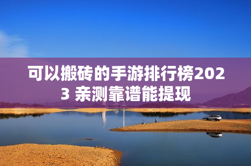 可以搬砖的手游排行榜2023 亲测靠谱能提现