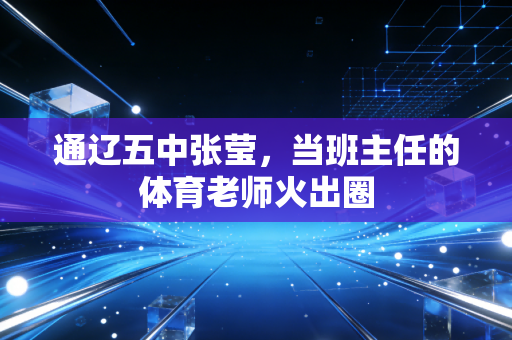 通辽五中张莹，当班主任的体育老师火出圈
