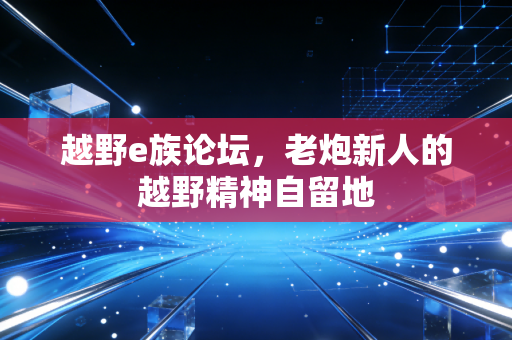 越野e族论坛，老炮新人的越野精神自留地