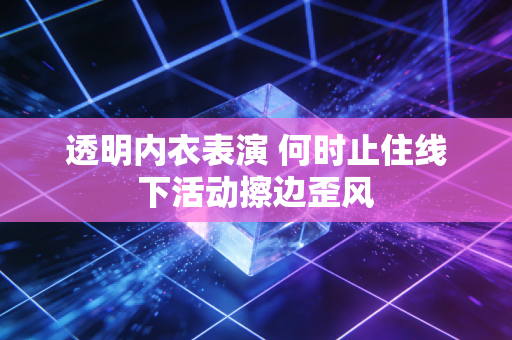 透明内衣表演 何时止住线下活动擦边歪风