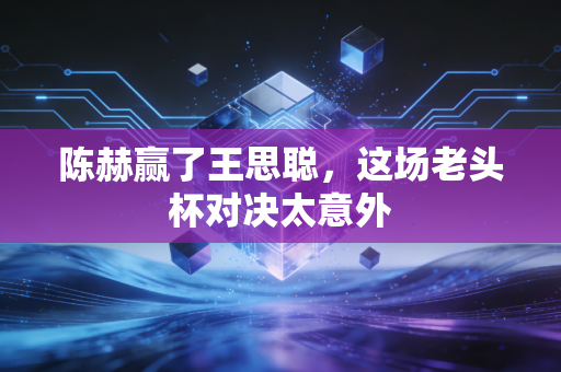陈赫赢了王思聪，这场老头杯对决太意外