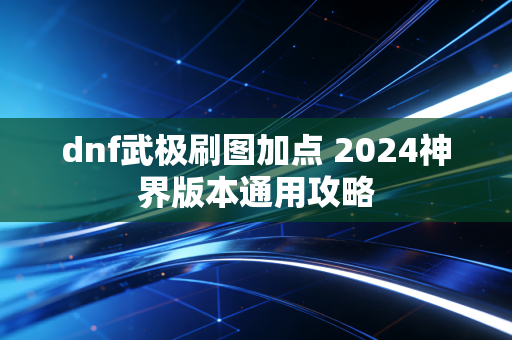 dnf武极刷图加点 2024神界版本通用攻略